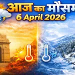 Aaj Ka Mausam 6 April 2026